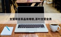主营项目茶品有哪些,茶叶主营业务