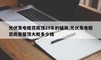光伏发电租赁房顶25年的骗局,光伏发电租赁房屋屋顶大概多少钱