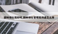 园林绿化局好吗,园林绿化管理局待遇怎么样