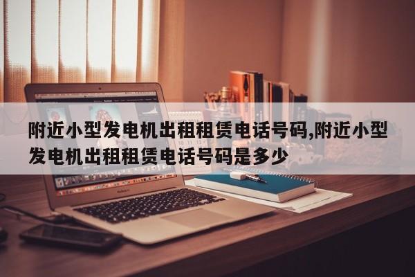 附近小型发电机出租租赁电话号码,附近小型发电机出租租赁电话号码是多少