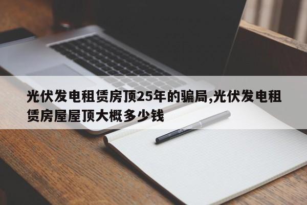 光伏发电租赁房顶25年的骗局,光伏发电租赁房屋屋顶大概多少钱